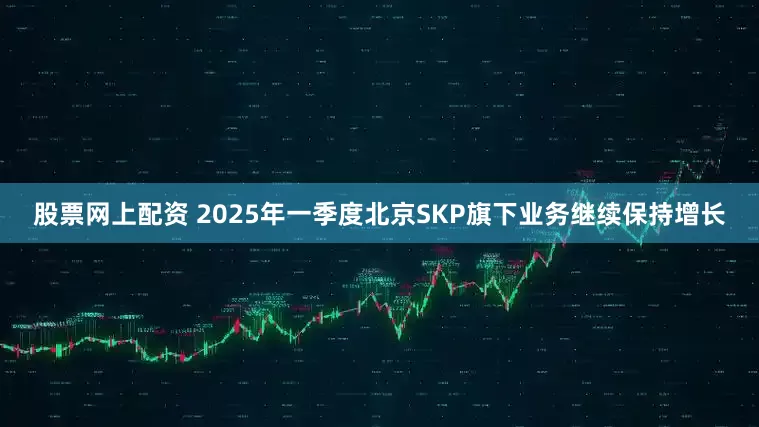 股票网上配资 2025年一季度北京SKP旗下业务继续保持增长