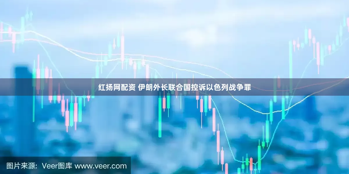 红扬网配资 伊朗外长联合国控诉以色列战争罪