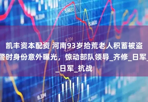 凯丰资本配资 河南93岁拾荒老人积蓄被盗，报警时身份意外曝光，惊动部队领导_齐修_日军_抗战