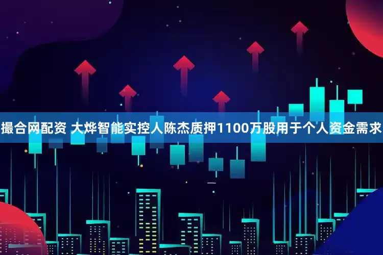 撮合网配资 大烨智能实控人陈杰质押1100万股用于个人资金需求