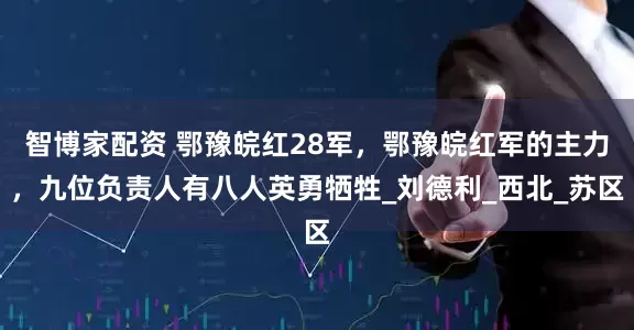 智博家配资 鄂豫皖红28军，鄂豫皖红军的主力，九位负责人有八人英勇牺牲_刘德利_西北_苏区