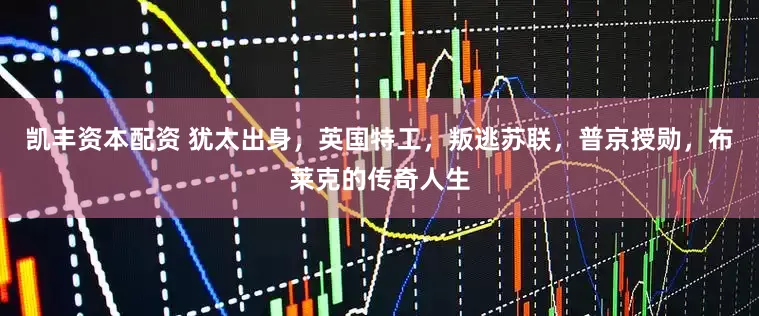 凯丰资本配资 犹太出身，英国特工，叛逃苏联，普京授勋，布莱克的传奇人生