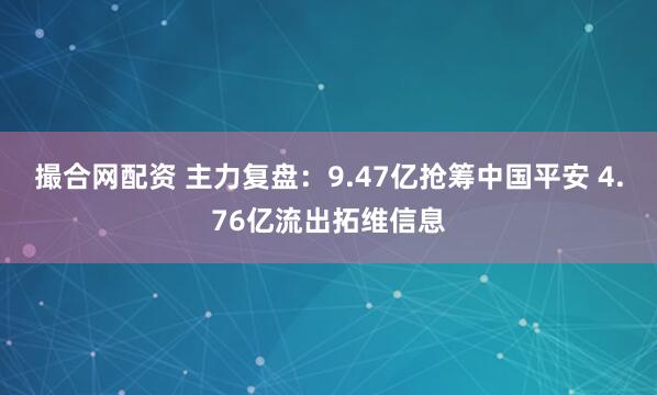 撮合网配资 主力复盘：9.47亿抢筹中国平安 4.76亿流出拓维信息