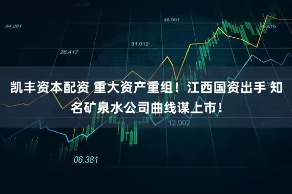 凯丰资本配资 重大资产重组！江西国资出手 知名矿泉水公司曲线谋上市！