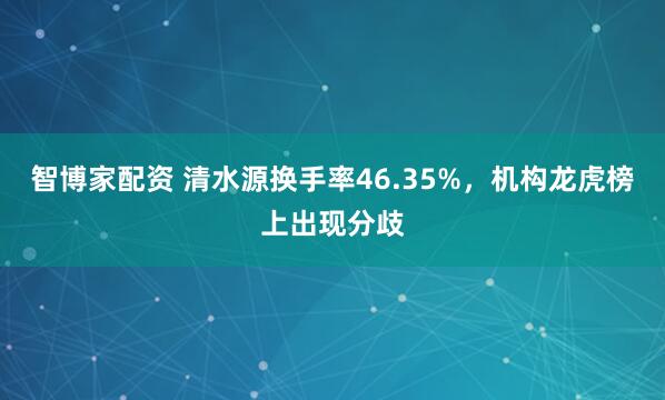 智博家配资 清水源换手率46.35%，机构龙虎榜上出现分歧