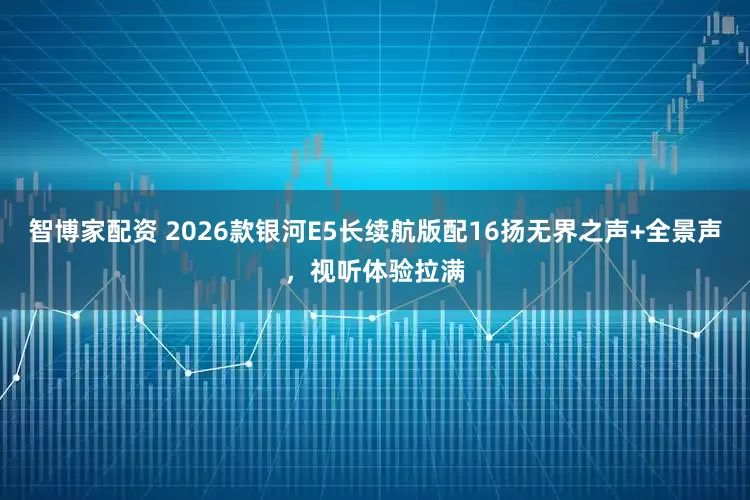 智博家配资 2026款银河E5长续航版配16扬无界之声+全景声，视听体验拉满