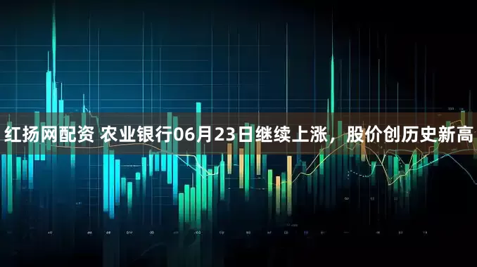 红扬网配资 农业银行06月23日继续上涨，股价创历史新高