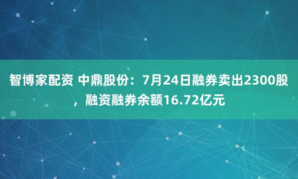 智博家配资 中鼎股份：7月24日融券卖出2300股，融资融券余额16.72亿元