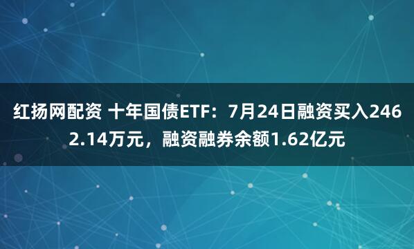 红扬网配资 十年国债ETF：7月24日融资买入2462.14万元，融资融券余额1.62亿元